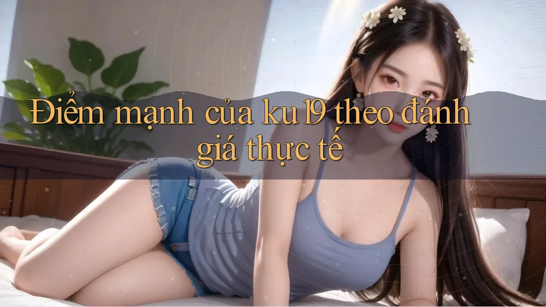 Điểm mạnh của ku19 theo đánh giá thực tế