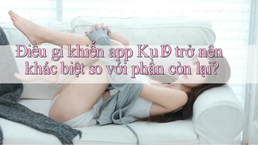 Điều gì khiến app Ku19 trở nên khác biệt so với phần còn lại? Điều gì khiến app Ku19 trở nên khác biệt so với phần còn lại?