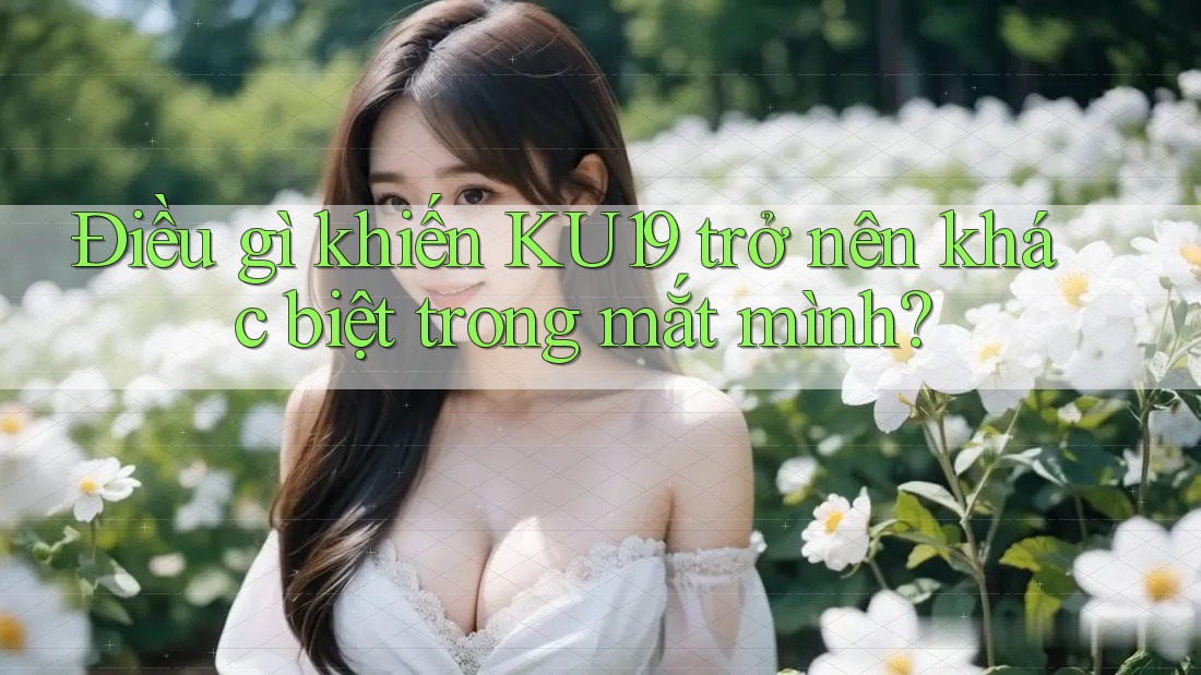 Điều gì khiến KU19 trở nên khác biệt trong mắt mình? Điều gì khiến KU19 trở nên khác biệt trong mắt mình?