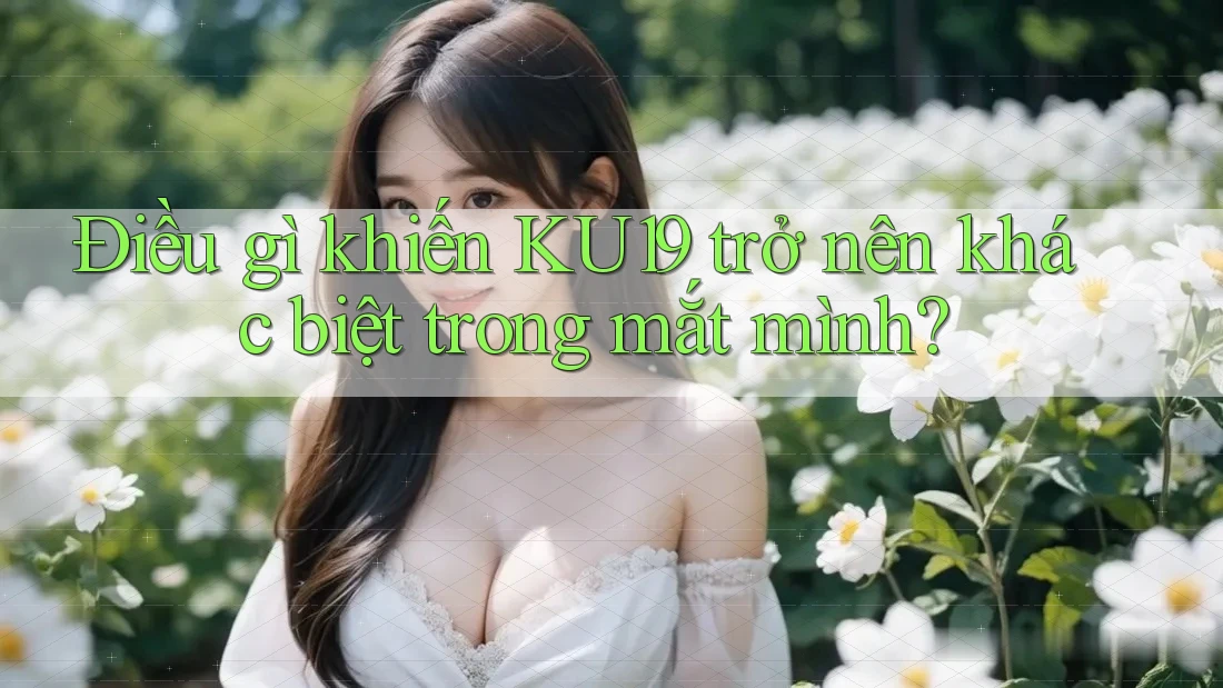 Điều gì khiến KU19 trở nên khác biệt trong mắt mình?