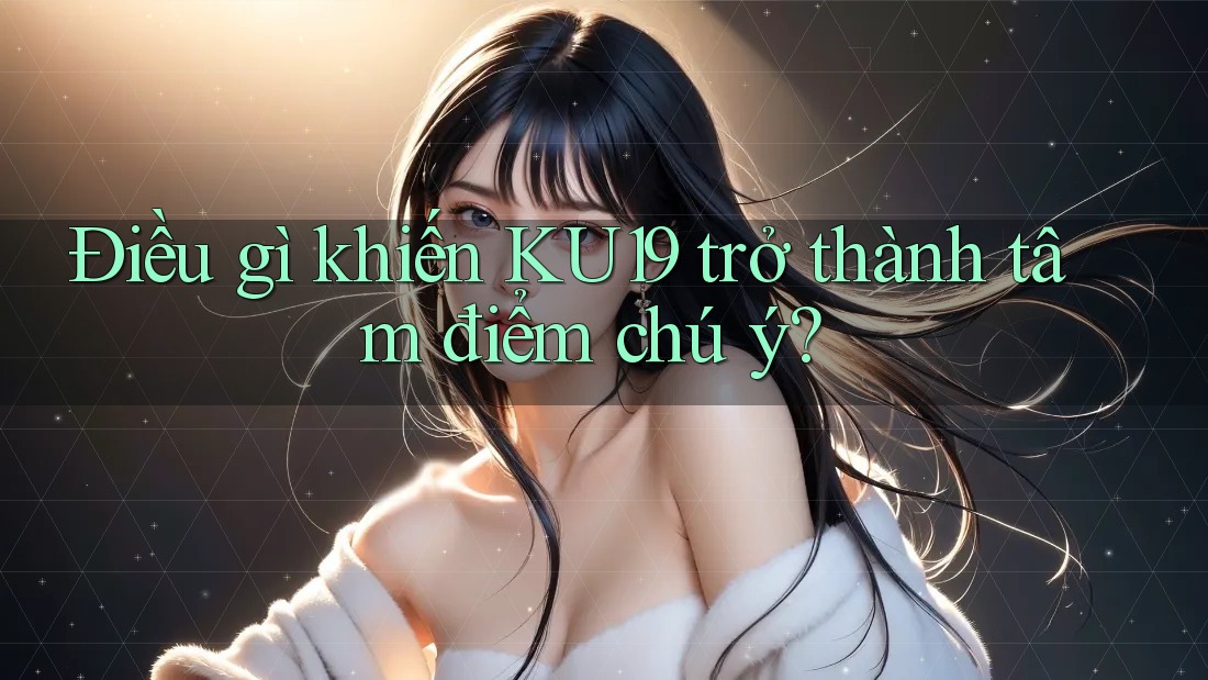 Điều gì khiến KU19 trở thành tâm điểm chú ý? Điều gì khiến KU19 trở thành tâm điểm chú ý?