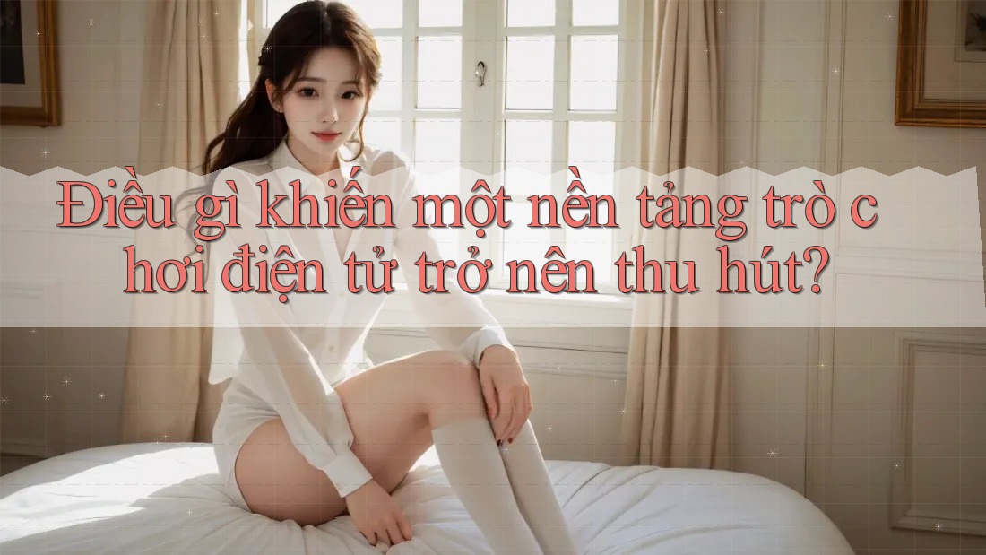 Điều gì khiến một nền tảng trò chơi điện tử trở nên thu hút?