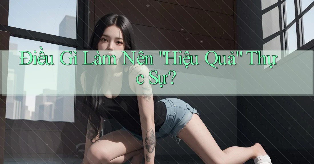 Điều Gì Làm Nên “Hiệu Quả” Thực Sự? Điều Gì Làm Nên “Hiệu Quả” Thực Sự?