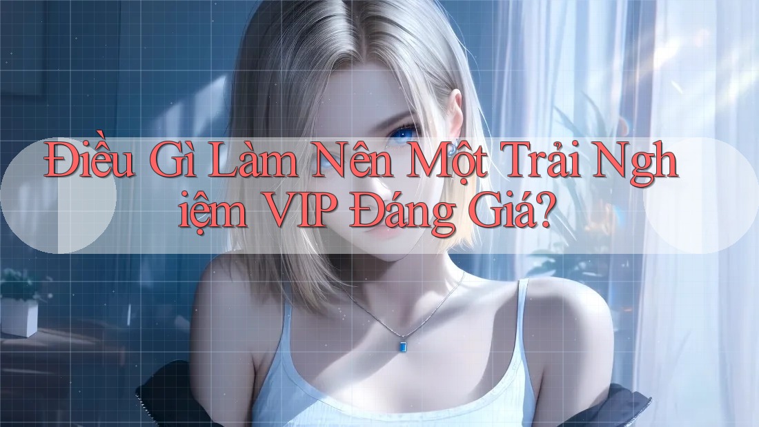 Điều Gì Làm Nên Một Trải Nghiệm VIP Đáng Giá?
