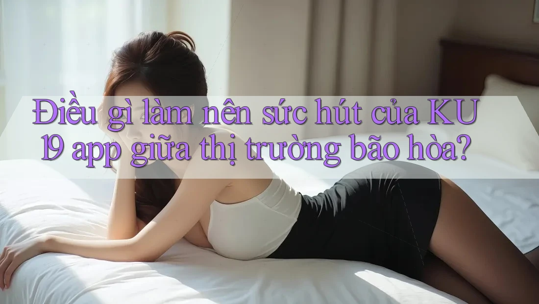 Điều gì làm nên sức hút của KU19 app giữa thị trường bão hòa? Điều gì làm nên sức hút của KU19 app giữa thị trường bão hòa?