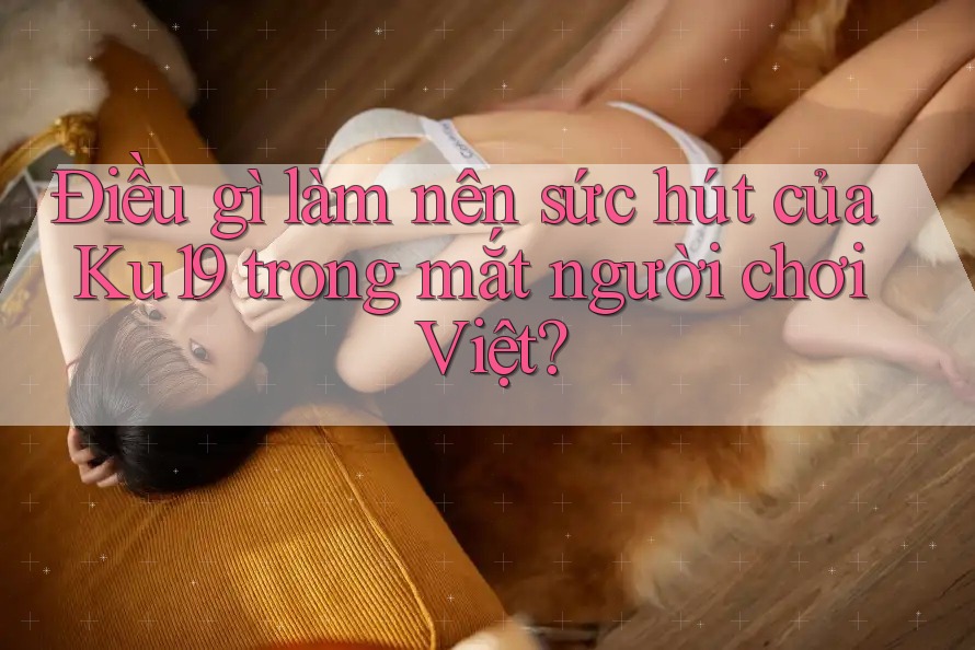 Điều gì làm nên sức hút của Ku19 trong mắt người chơi Việt? Điều gì làm nên sức hút của Ku19 trong mắt người chơi Việt?