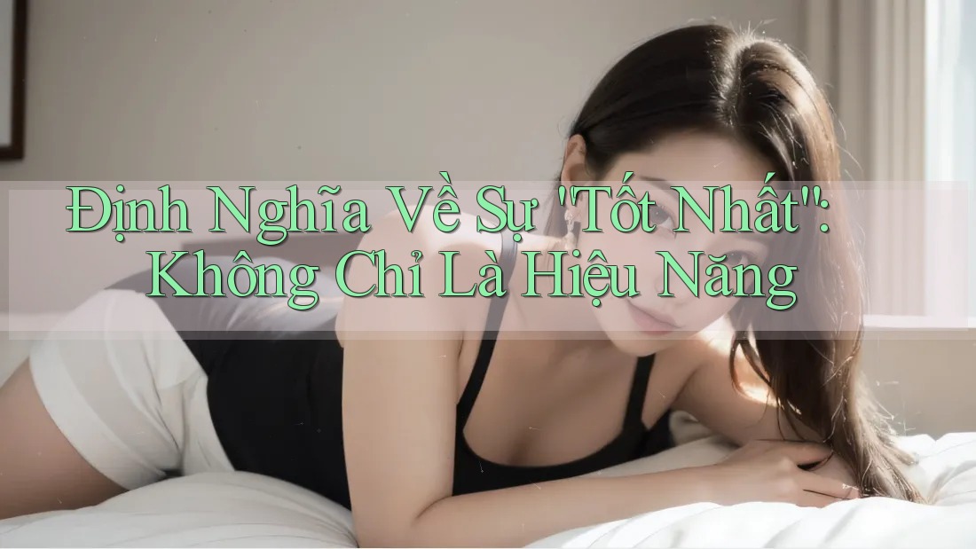 Định Nghĩa Về Sự “Tốt Nhất”: Không Chỉ Là Hiệu Năng Định Nghĩa Về Sự “Tốt Nhất”: Không Chỉ Là Hiệu Năng