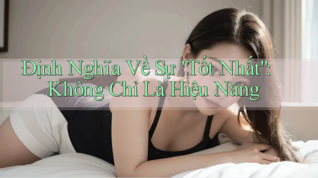 Định Nghĩa Về Sự “Tốt Nhất”: Không Chỉ Là Hiệu Năng Định Nghĩa Về Sự “Tốt Nhất”: Không Chỉ Là Hiệu Năng