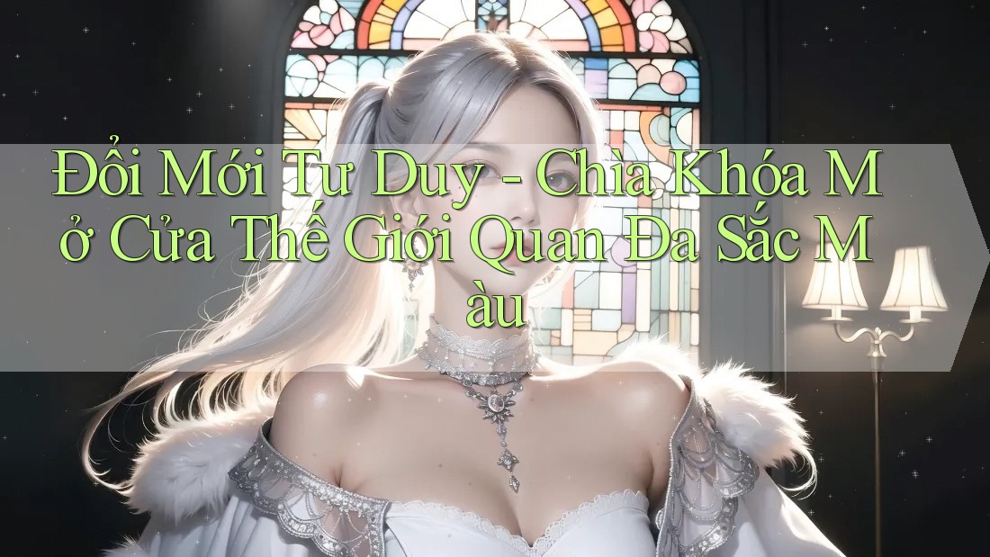 Đổi Mới Tư Duy - Chìa Khóa Mở Cửa Thế Giới Quan Đa Sắc Màu Đổi Mới Tư Duy - Chìa Khóa Mở Cửa Thế Giới Quan Đa Sắc Màu