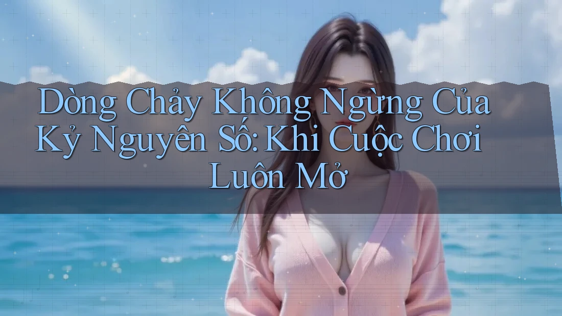 Dòng Chảy Không Ngừng Của Kỷ Nguyên Số: Khi Cuộc Chơi Luôn Mở