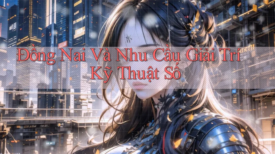 Đồng Nai Và Nhu Cầu Giải Trí Kỹ Thuật Số Đồng Nai Và Nhu Cầu Giải Trí Kỹ Thuật Số