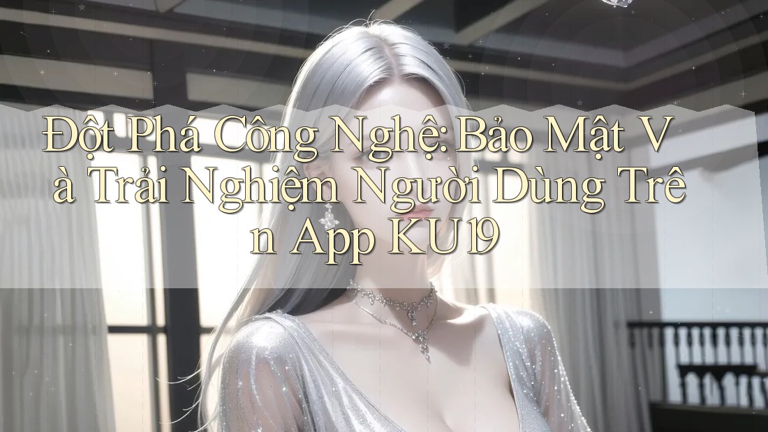 Đột Phá Công Nghệ: Bảo Mật Và Trải Nghiệm Người Dùng Trên App KU19