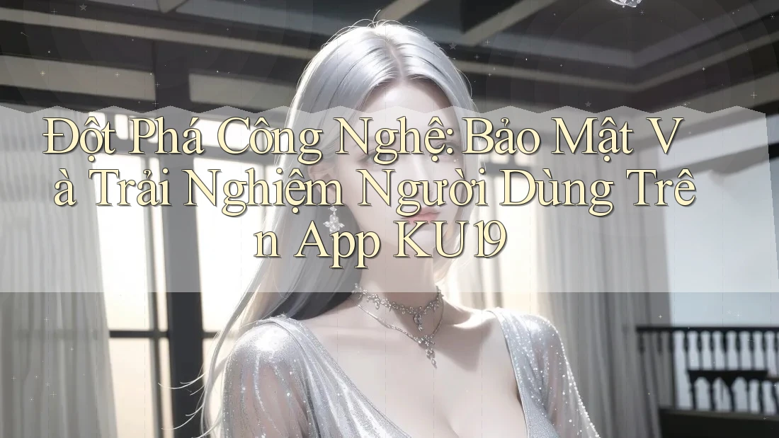 Đột Phá Công Nghệ: Bảo Mật Và Trải Nghiệm Người Dùng Trên App KU19