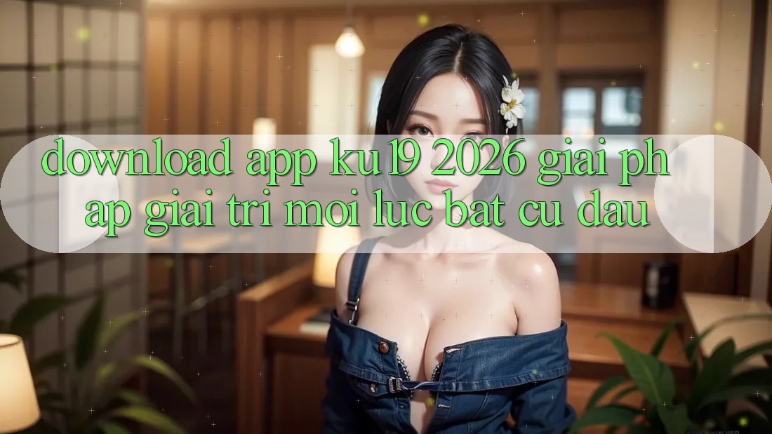 Download App ku19 2026 - Giải Pháp Giải Trí Mọi Lúc Bất cứ đâu Download App ku19 2026 - Giải Pháp Giải Trí Mọi Lúc Bất cứ đâu