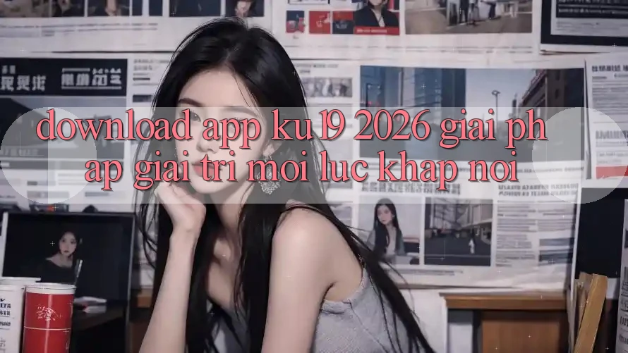 Download App ku19 2026 - Giải Pháp Giải Trí Mọi Lúc Khắp nơi Download App ku19 2026 - Giải Pháp Giải Trí Mọi Lúc Khắp nơi