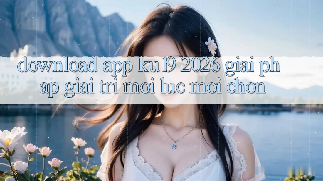 Download App ku19 2026 - Giải Pháp Giải Trí Mọi Lúc Mọi chốn