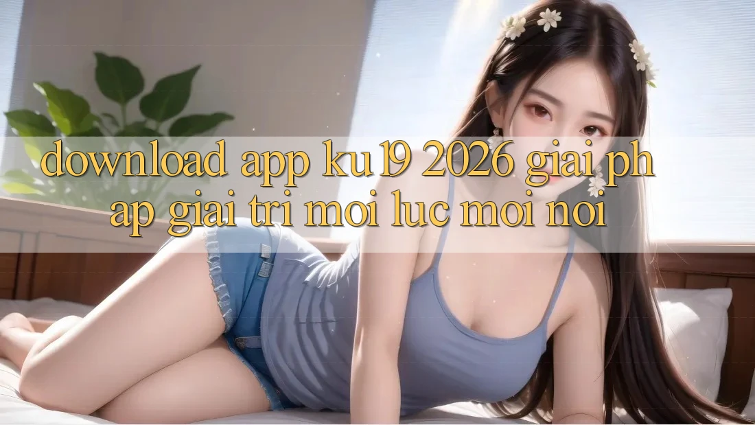 Download App ku19 2026 - Giải Pháp Giải Trí Mọi Lúc Mọi Nơi Download App ku19 2026 - Giải Pháp Giải Trí Mọi Lúc Mọi Nơi