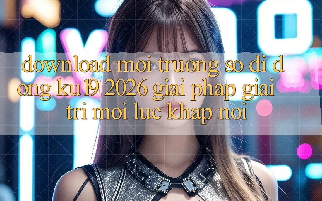 Download Môi trường số di động ku19 2026 - Giải Pháp Giải Trí Mọi Lúc Khắp nơi Download Môi trường số di động ku19 2026 - Giải Pháp Giải Trí Mọi Lúc Khắp nơi