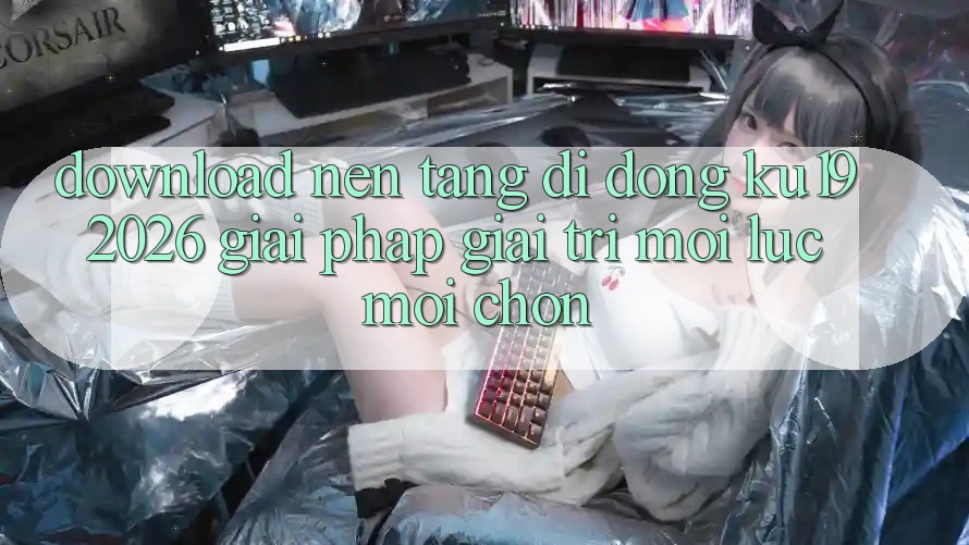 Download Nền tảng di động ku19 2026 - Giải Pháp Giải Trí Mọi Lúc Mọi chốn Download Nền tảng di động ku19 2026 - Giải Pháp Giải Trí Mọi Lúc Mọi chốn