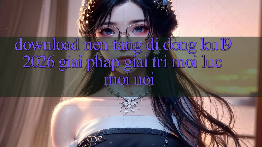 Download Nền tảng di động ku19 2026 - Giải Pháp Giải Trí Mọi Lúc Mọi Nơi Download Nền tảng di động ku19 2026 - Giải Pháp Giải Trí Mọi Lúc Mọi Nơi