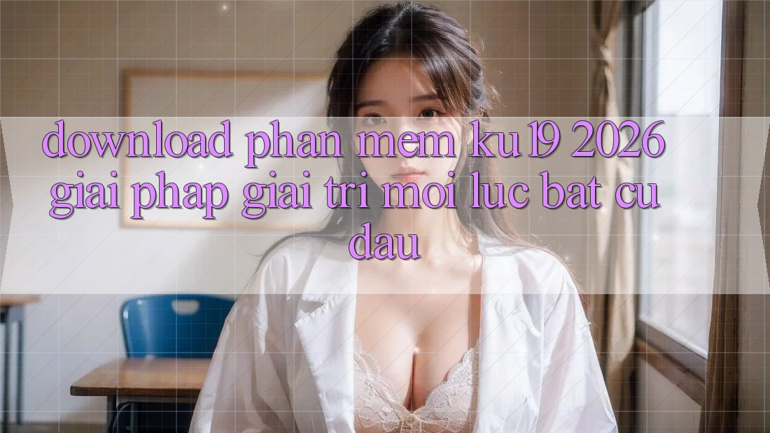Download Phần mềm ku19 2026 - Giải Pháp Giải Trí Mọi Lúc Bất cứ đâu Download Phần mềm ku19 2026 - Giải Pháp Giải Trí Mọi Lúc Bất cứ đâu