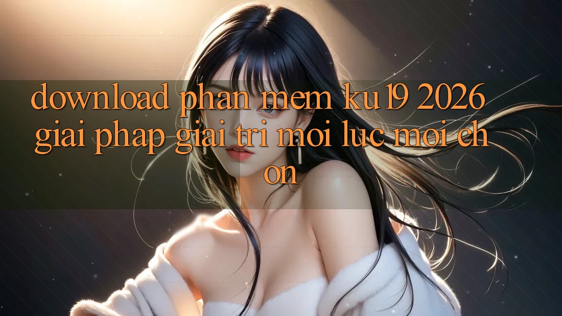Download Phần mềm ku19 2026 - Giải Pháp Giải Trí Mọi Lúc Mọi chốn