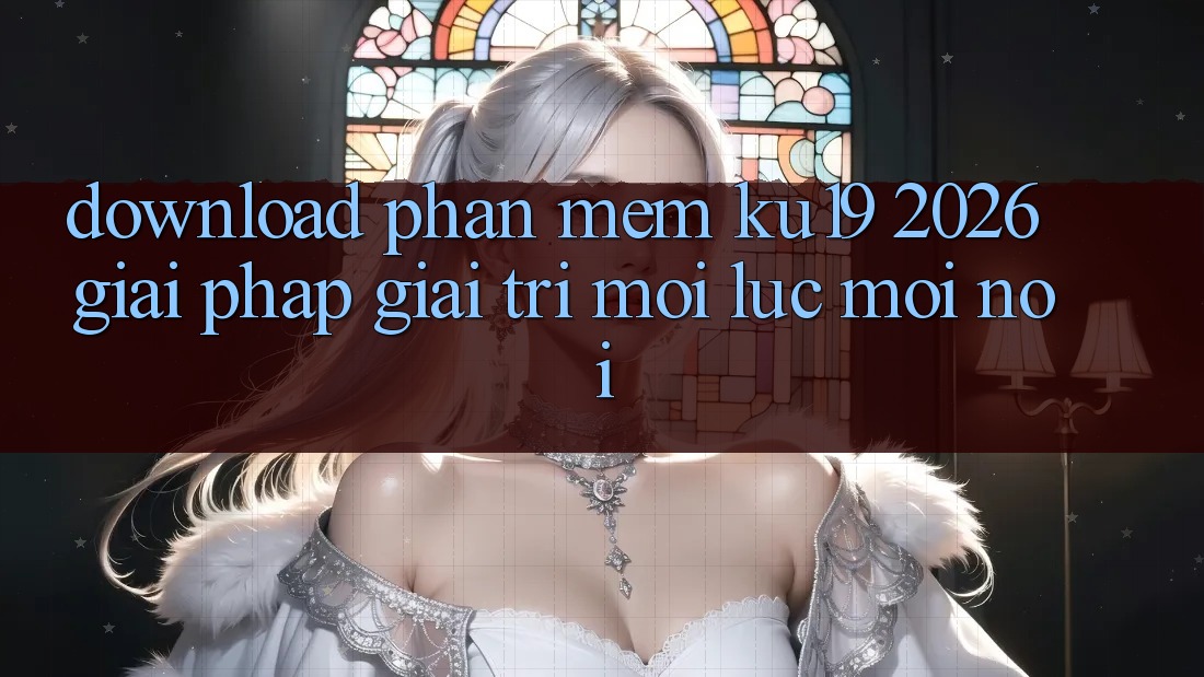 Download Phần mềm ku19 2026 - Giải Pháp Giải Trí Mọi Lúc Mọi nơi Download Phần mềm ku19 2026 - Giải Pháp Giải Trí Mọi Lúc Mọi nơi
