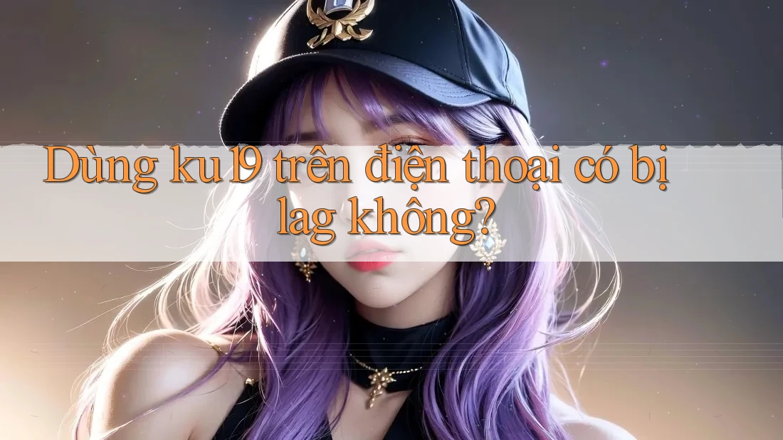 Dùng ku19 trên điện thoại có bị lag không? Dùng ku19 trên điện thoại có bị lag không?