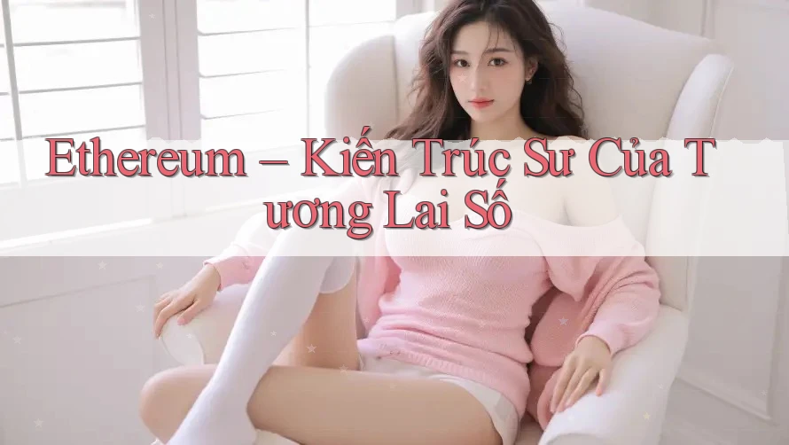Ethereum – Kiến Trúc Sư Của Tương Lai Số Ethereum – Kiến Trúc Sư Của Tương Lai Số