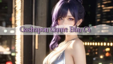 Gashapon Game bắn cá