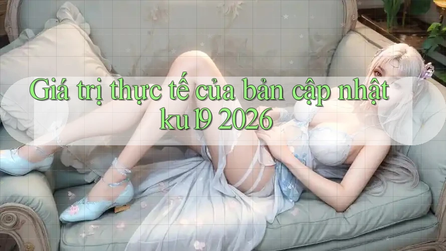 Giá trị thực tế của bản cập nhật ku19 2026