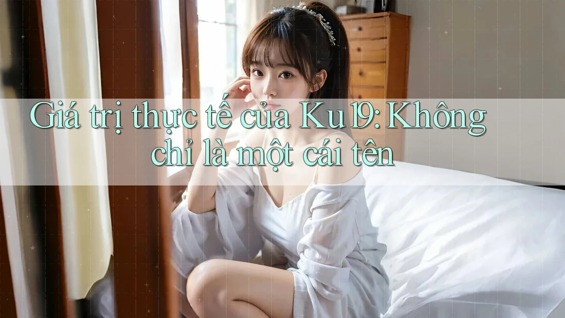 Giá trị thực tế của Ku19: Không chỉ là một cái tên Giá trị thực tế của Ku19: Không chỉ là một cái tên