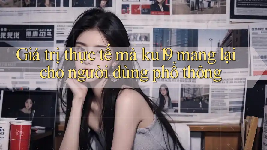 Giá trị thực tế mà ku19 mang lại cho người dùng phổ thông Giá trị thực tế mà ku19 mang lại cho người dùng phổ thông
