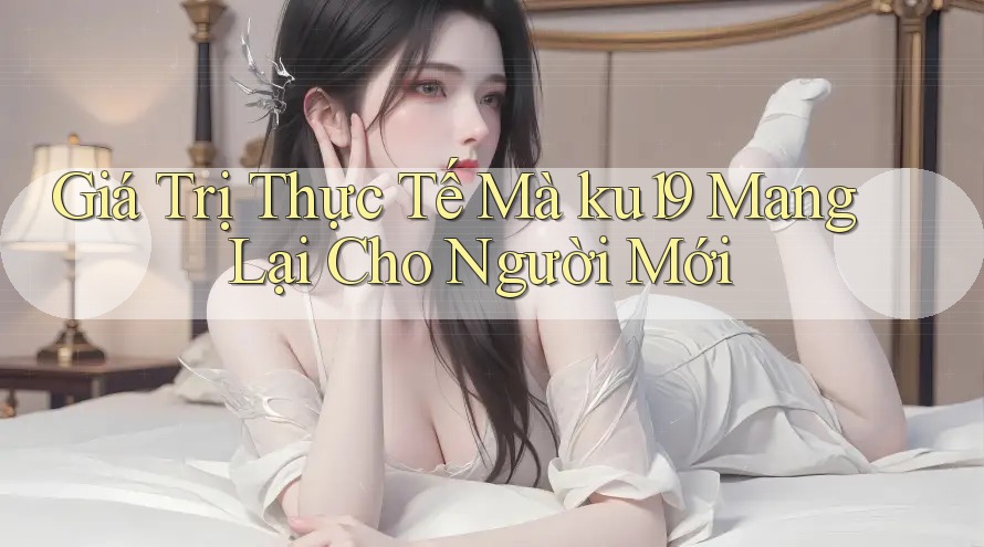 Giá Trị Thực Tế Mà ku19 Mang Lại Cho Người Mới