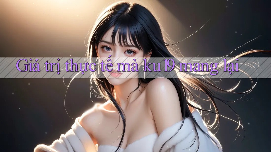 Giá trị thực tế mà ku19 mang lại
