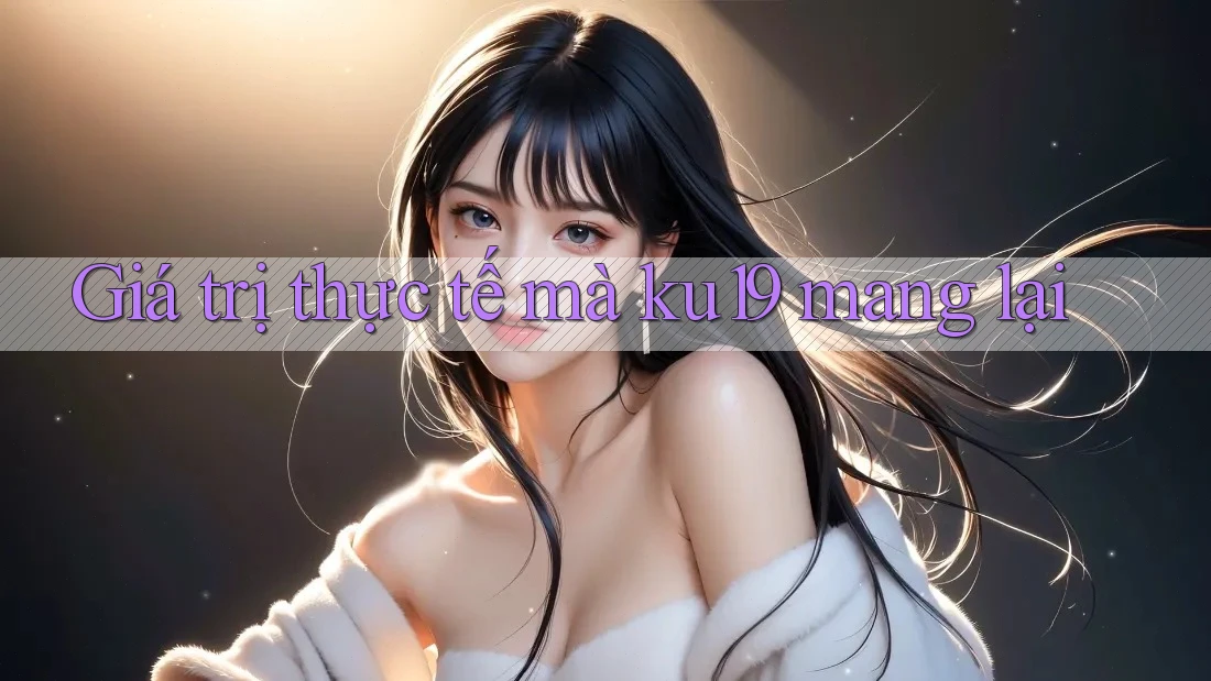 Giá trị thực tế mà ku19 mang lại Giá trị thực tế mà ku19 mang lại