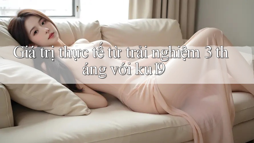 Giá trị thực tế từ trải nghiệm 3 tháng với ku19