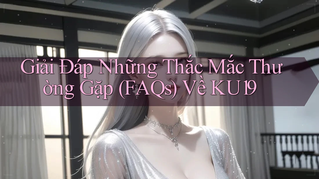 Giải Đáp Những Thắc Mắc Thường Gặp (FAQs) Về KU19