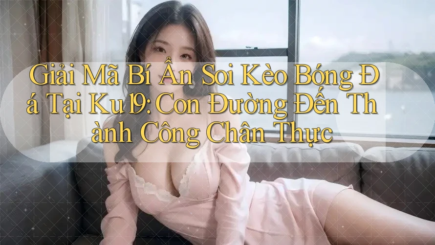 Giải Mã Bí Ẩn Soi Kèo Bóng Đá Tại Ku19: Con Đường Đến Thành Công Chân Thực Giải Mã Bí Ẩn Soi Kèo Bóng Đá Tại Ku19: Con Đường Đến Thành Công Chân Thực