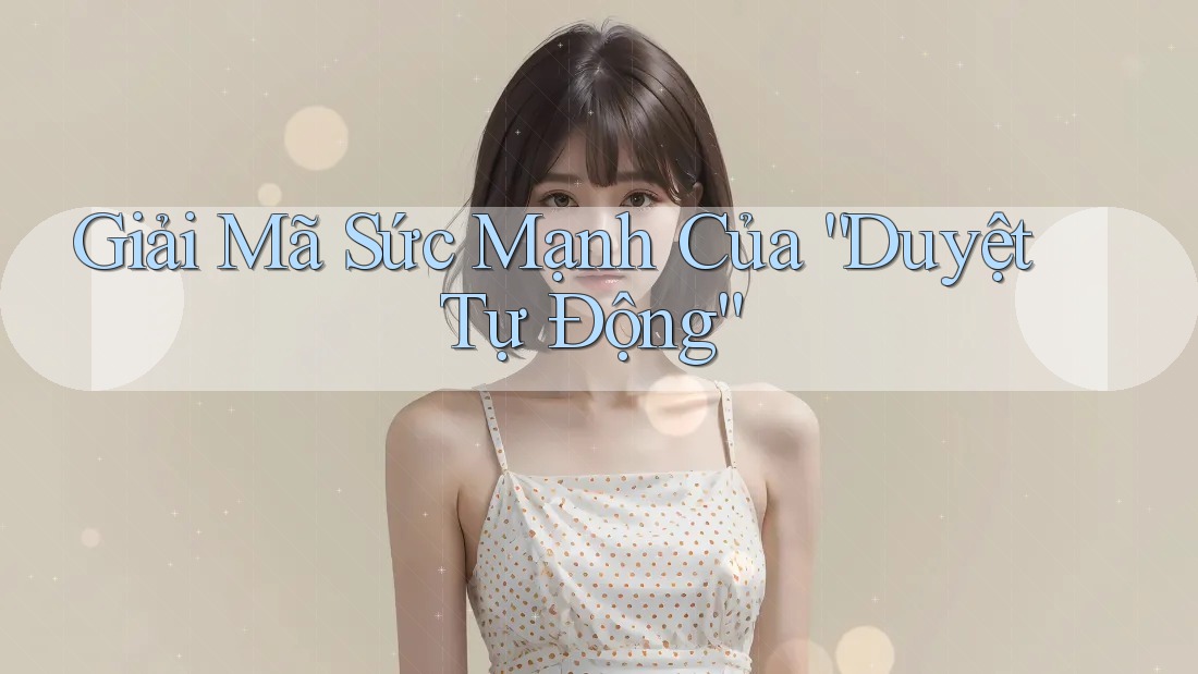Giải Mã Sức Mạnh Của “Duyệt Tự Động”
