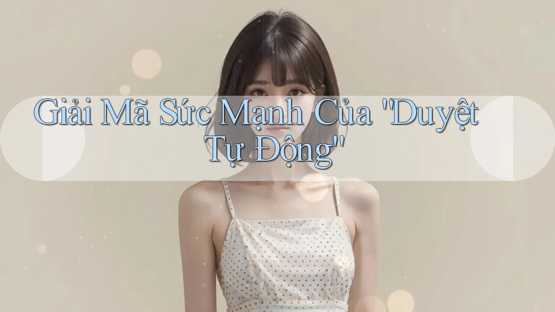 Giải Mã Sức Mạnh Của “Duyệt Tự Động” Giải Mã Sức Mạnh Của “Duyệt Tự Động”