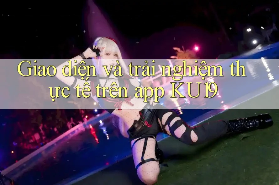 Giao diện và trải nghiệm thực tế trên app KU19