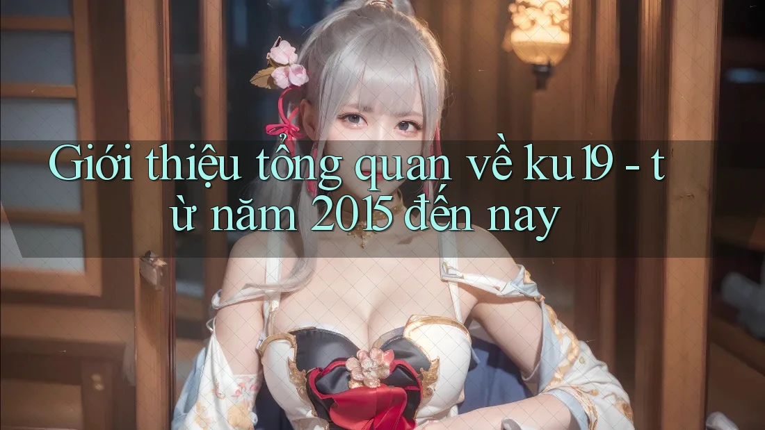 Giới thiệu tổng quan về ku19 - từ năm 2015 đến nay Giới thiệu tổng quan về ku19 - từ năm 2015 đến nay