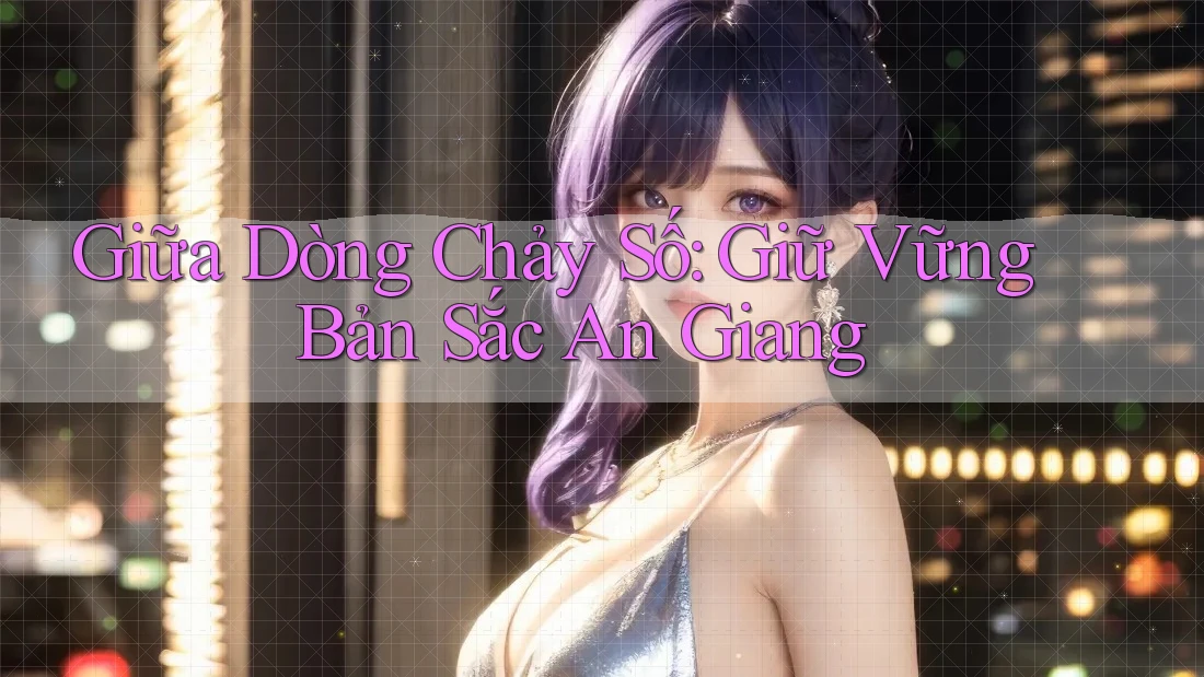 Giữa Dòng Chảy Số: Giữ Vững Bản Sắc An Giang