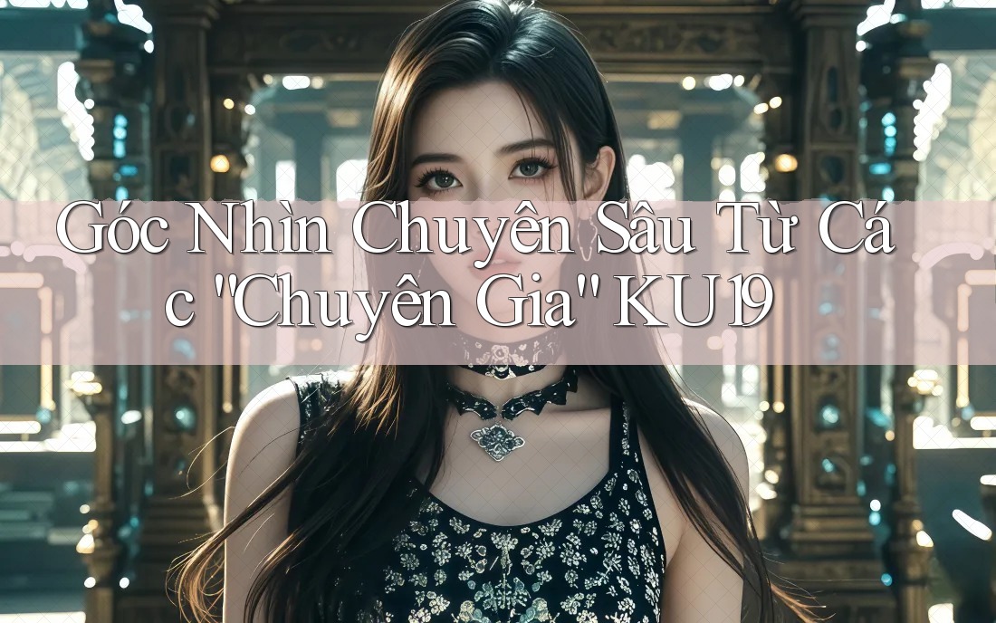 Góc Nhìn Chuyên Sâu Từ Các “Chuyên Gia” KU19