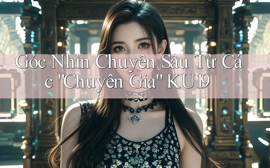 Góc Nhìn Chuyên Sâu Từ Các “Chuyên Gia” KU19