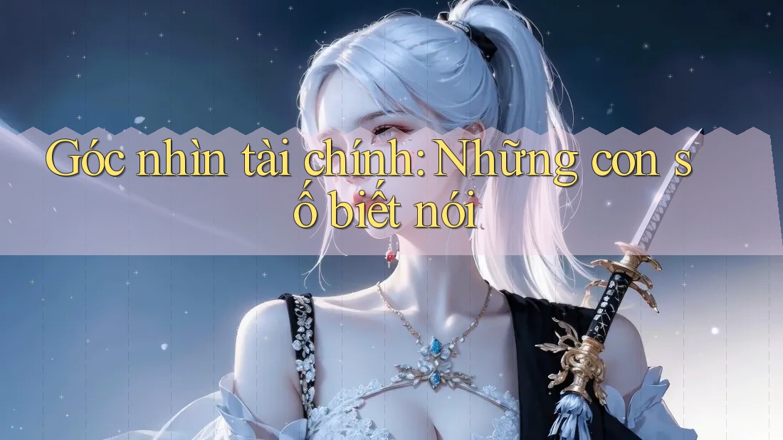 Góc nhìn tài chính: Những con số biết nói Góc nhìn tài chính: Những con số biết nói
