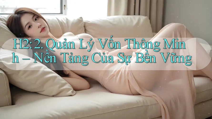 H2: 2. Quản Lý Vốn Thông Minh – Nền Tảng Của Sự Bền Vững H2: 2. Quản Lý Vốn Thông Minh – Nền Tảng Của Sự Bền Vững