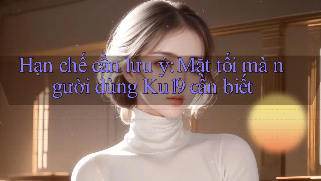 Hạn chế cần lưu ý: Mặt tối mà người dùng Ku19 cần biết