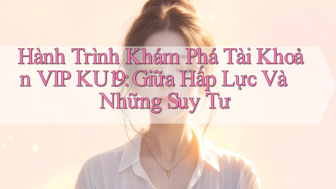 Hành Trình Khám Phá Tài Khoản VIP KU19: Giữa Hấp Lực Và Những Suy Tư